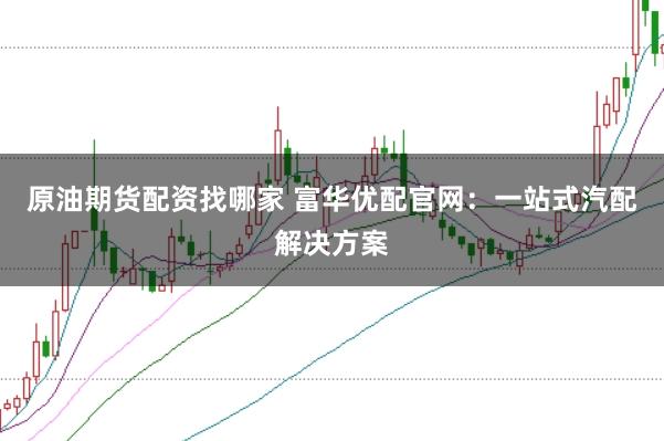 原油期货配资找哪家 富华优配官网：一站式汽配解决方案