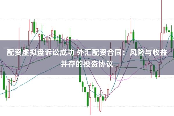 配资虚拟盘诉讼成功 外汇配资合同：风险与收益并存的投资协议