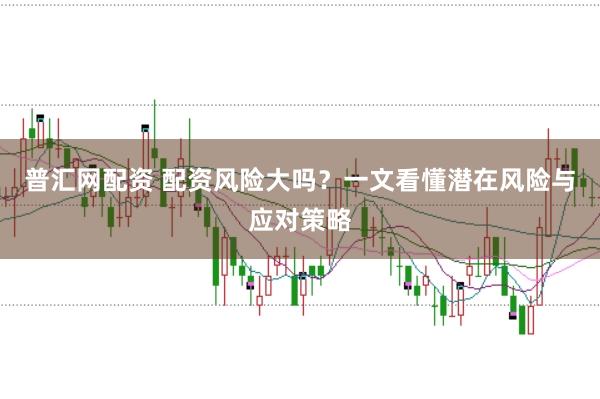普汇网配资 配资风险大吗？一文看懂潜在风险与应对策略