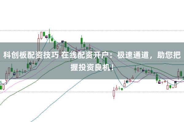 科创板配资技巧 在线配资开户：极速通道，助您把握投资良机！