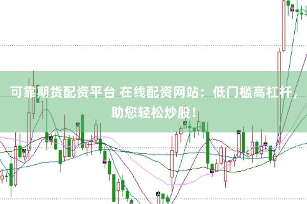 可靠期货配资平台 在线配资网站：低门槛高杠杆，助您轻松炒股！