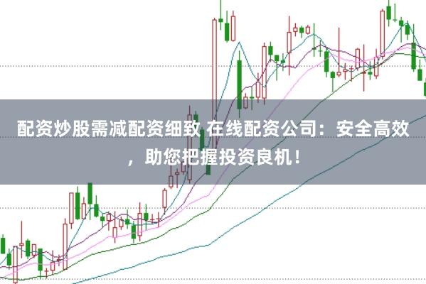 配资炒股需减配资细致 在线配资公司：安全高效，助您把握投资良机！