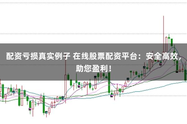 配资亏损真实例子 在线股票配资平台：安全高效，助您盈利！