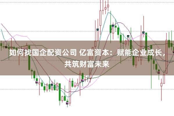 如何找国企配资公司 亿富资本：赋能企业成长，共筑财富未来