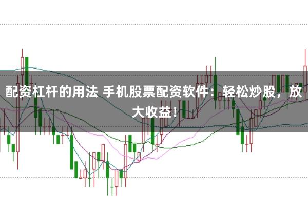配资杠杆的用法 手机股票配资软件：轻松炒股，放大收益！