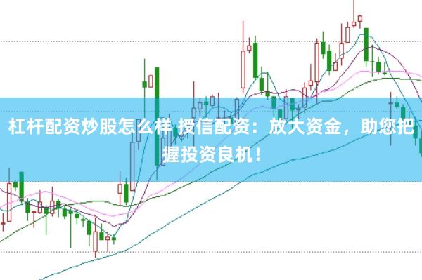 杠杆配资炒股怎么样 授信配资：放大资金，助您把握投资良机！
