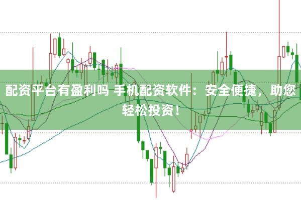 配资平台有盈利吗 手机配资软件：安全便捷，助您轻松投资！