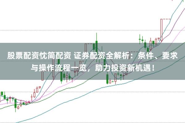 股票配资忱简配资 证券配资全解析：条件、要求与操作流程一览，助力投资新机遇！