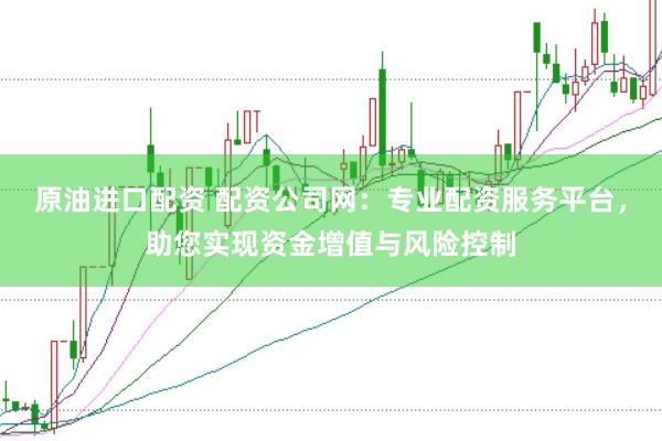 原油进口配资 配资公司网：专业配资服务平台，助您实现资金增值与风险控制