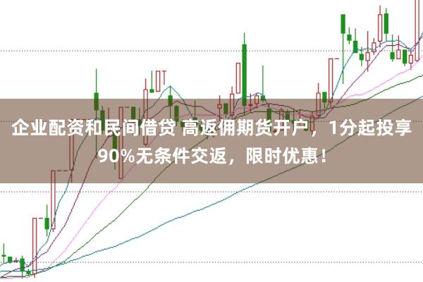 企业配资和民间借贷 高返佣期货开户，1分起投享90%无条件交返，限时优惠！