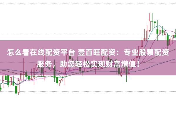 怎么看在线配资平台 壹百旺配资：专业股票配资服务，助您轻松实现财富增值！