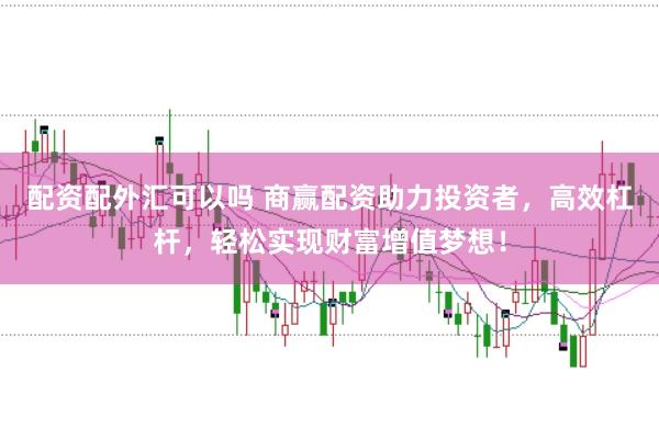 配资配外汇可以吗 商赢配资助力投资者，高效杠杆，轻松实现财富增值梦想！