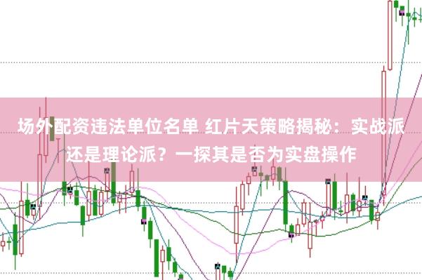 场外配资违法单位名单 红片天策略揭秘：实战派还是理论派？一探其是否为实盘操作