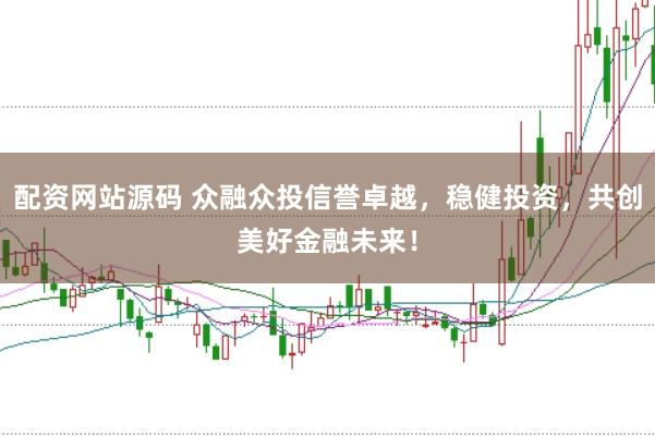配资网站源码 众融众投信誉卓越，稳健投资，共创美好金融未来！
