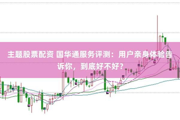 主题股票配资 国华通服务评测：用户亲身体验告诉你，到底好不好？