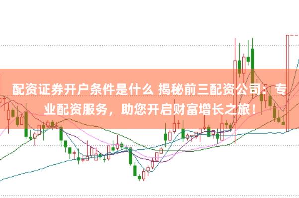 配资证券开户条件是什么 揭秘前三配资公司：专业配资服务，助您开启财富增长之旅！