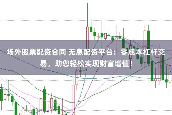 场外股票配资合同 无息配资平台：零成本杠杆交易，助您轻松实现财富增值！