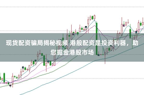 现货配资骗局揭秘视频 港股配资是投资利器，助您掘金港股市场