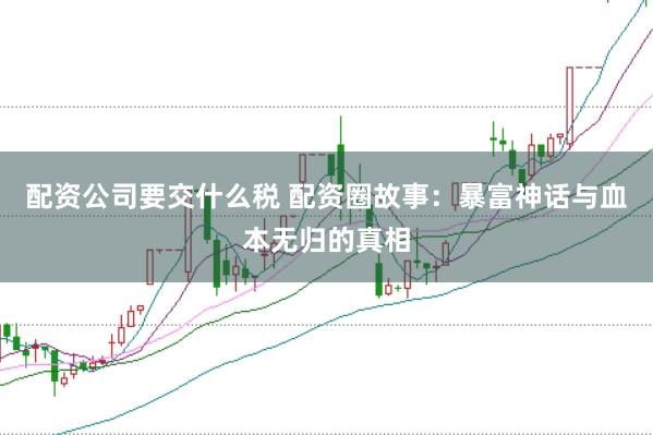 配资公司要交什么税 配资圈故事：暴富神话与血本无归的真相