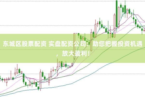 东城区股票配资 实盘配资公司：助您把握投资机遇，放大盈利！