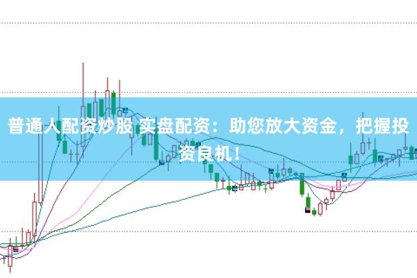普通人配资炒股 实盘配资：助您放大资金，把握投资良机！