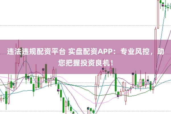 违法违规配资平台 实盘配资APP：专业风控，助您把握投资良机！