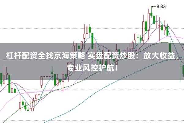 杠杆配资全找京海策略 实盘配资炒股：放大收益，专业风控护航！