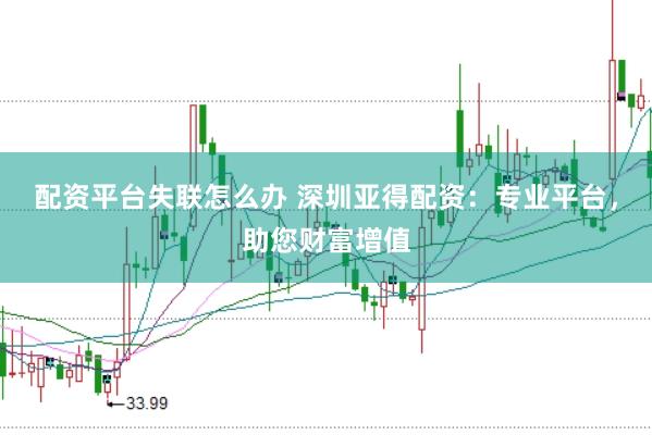 配资平台失联怎么办 深圳亚得配资：专业平台，助您财富增值