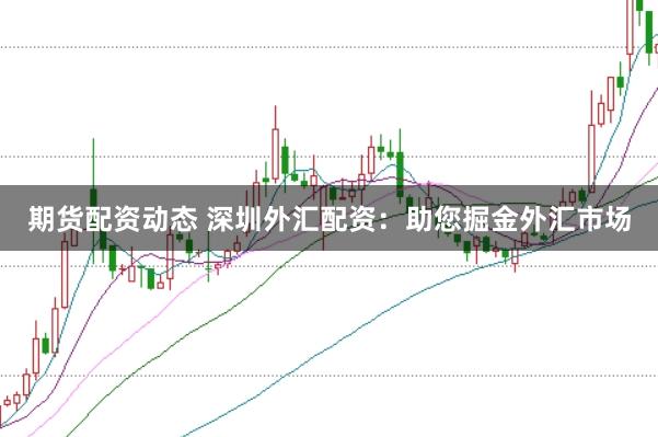 期货配资动态 深圳外汇配资：助您掘金外汇市场