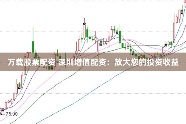 万载股票配资 深圳增值配资：放大您的投资收益