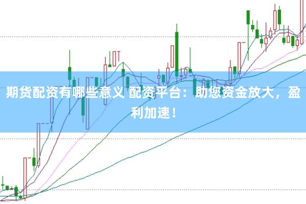 期货配资有哪些意义 配资平台：助您资金放大，盈利加速！
