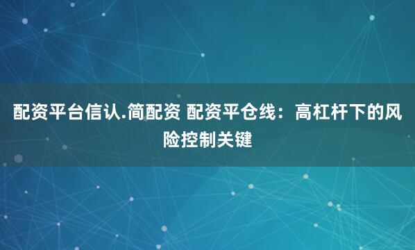 配资平台信认.简配资 配资平仓线：高杠杆下的风险控制关键