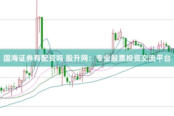 国海证券有配资吗 股升网：专业股票投资交流平台