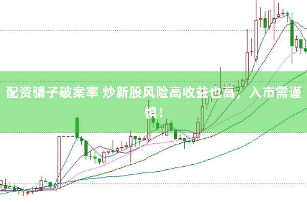 配资骗子破案率 炒新股风险高收益也高，入市需谨慎！