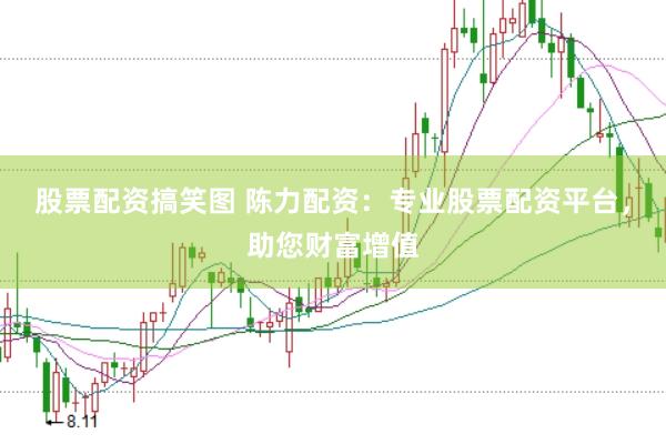 股票配资搞笑图 陈力配资：专业股票配资平台，助您财富增值