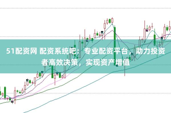 51配资网 配资系统吧：专业配资平台，助力投资者高效决策，实现资产增值