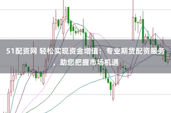 51配资网 轻松实现资金增值：专业期货配资服务，助您把握市场机遇