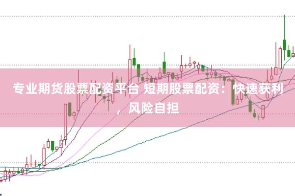 专业期货股票配资平台 短期股票配资：快速获利，风险自担