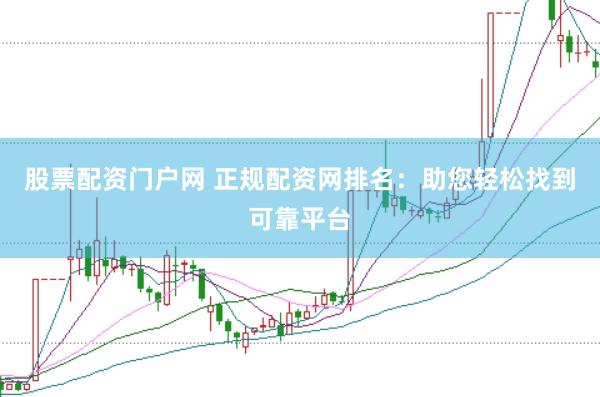 股票配资门户网 正规配资网排名：助您轻松找到可靠平台
