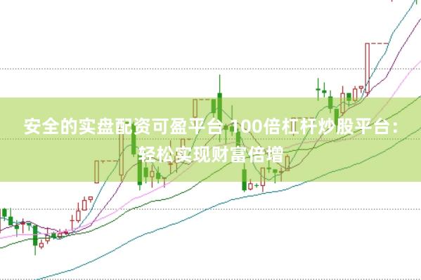 安全的实盘配资可盈平台 100倍杠杆炒股平台：轻松实现财富倍增