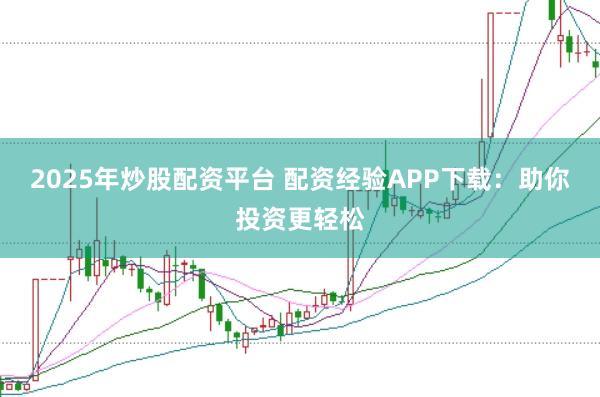 2025年炒股配资平台 配资经验APP下载：助你投资更轻松