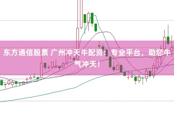 东方通信股票 广州冲天牛配资：专业平台，助您牛气冲天！