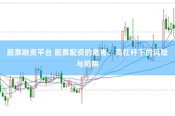 股票融资平台 股票配资的危害：高杠杆下的风险与陷阱