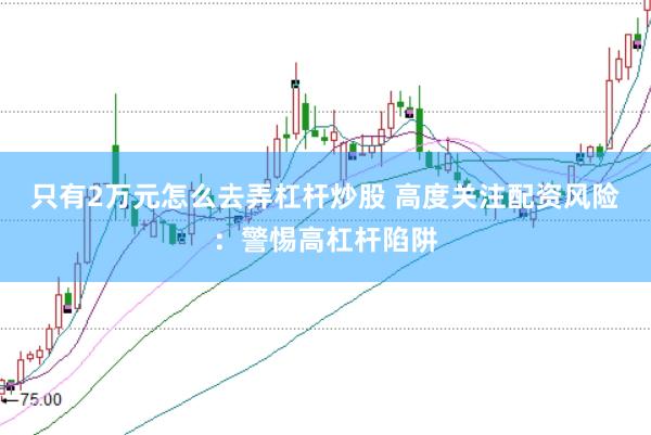 只有2万元怎么去弄杠杆炒股 高度关注配资风险：警惕高杠杆陷阱