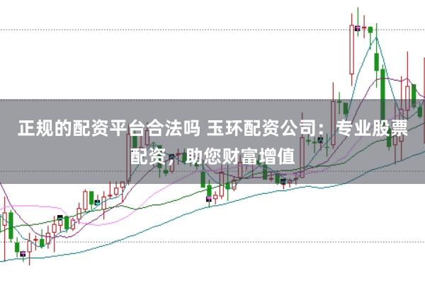 正规的配资平台合法吗 玉环配资公司：专业股票配资，助您财富增值