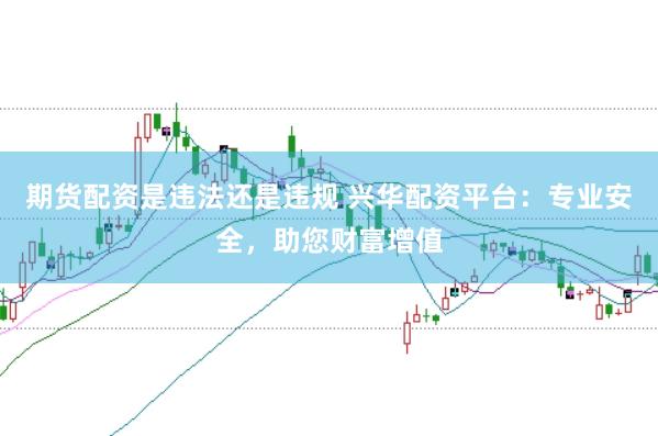 期货配资是违法还是违规 兴华配资平台：专业安全，助您财富增值