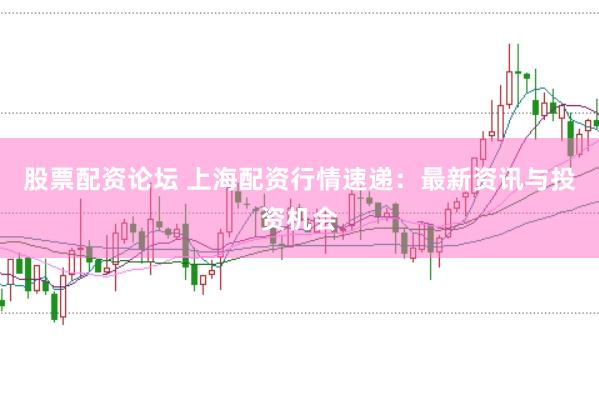 股票配资论坛 上海配资行情速递：最新资讯与投资机会