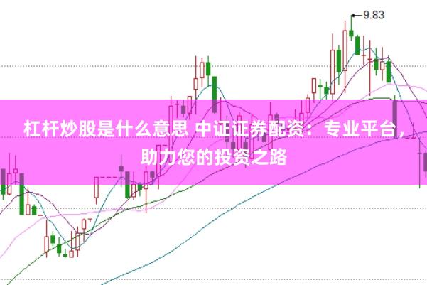 杠杆炒股是什么意思 中证证券配资：专业平台，助力您的投资之路