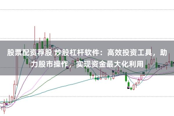 股票配资荐股 炒股杠杆软件：高效投资工具，助力股市操作，实现资金最大化利用