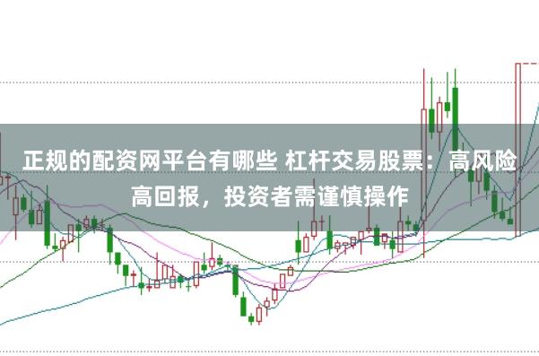 正规的配资网平台有哪些 杠杆交易股票：高风险高回报，投资者需谨慎操作